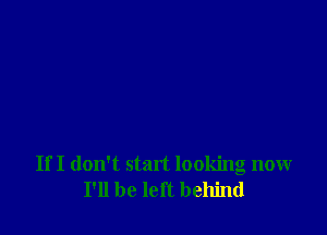 If I don't start looking now
I'll be left behind