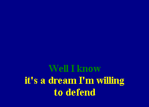 W ell I know
it's a dream I'm willing
to defend