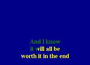 And I know
it will all be
worth it in the end