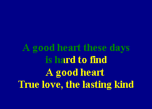 A good heart these days

is hard to find

A good heart
True love, the lasting kind