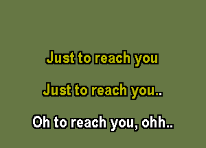 Just to reach you

Just to reach you..

Oh to reach you, ohh..