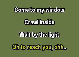 Come to my window
Crawl inside

Wait by the light

Oh to reach you, ohh..
