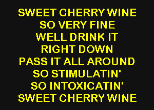 SWEETCHERRYWINE
SO VERY FINE
WELL DRINK IT
RIGHT DOWN
PASS IT ALL AROUND
SO STIMULATIN'
SO INTOXICATIN'
SWEETCHERRYWINE