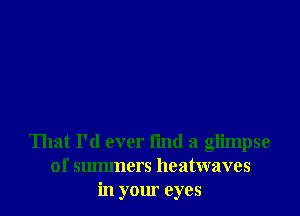 That I'd ever fmd a glimpse
of summers heatwaves
in your eyes