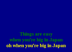 Things are easy
When you're big in J apan
011 When you're big in J apan