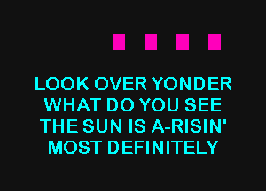 LOOK OVER YONDER
WHAT DO YOU SEE
THE SUN IS A-RISIN'

MOST DEFINITELY