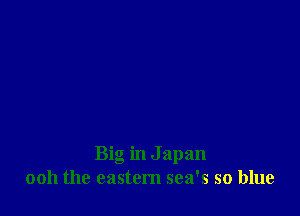 Big in J apan
0011 the eastern sea's so blue