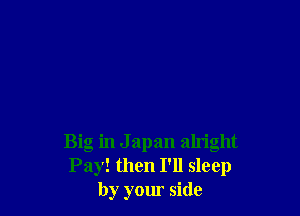 Big in J apan alm'ght
Pay! then I'll sleep
by your side