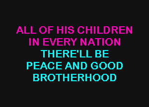 THERE'LL BE
PEACE AND GOOD
BROTHERHOOD