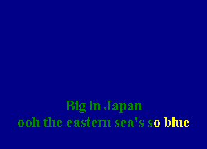 Big in J apan
0011 the eastern sea's so blue