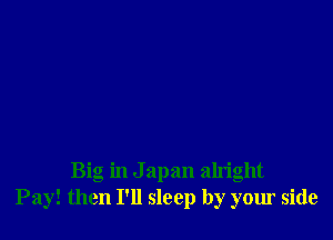 Big in Japan aln'ght
Pay! then I'll sleep by your side