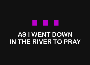 AS I WENT DOWN
IN THE RIVER TO PRAY