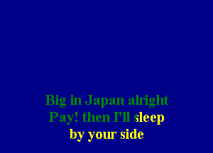 Big in J apan alm'ght
Pay! then I'll sleep
by your side