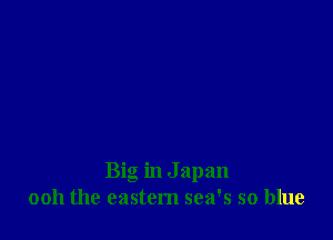 Big in J apan
0011 the eastern sea's so blue