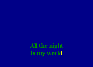 All the night
Is my world