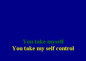 You take myself
You take my self control