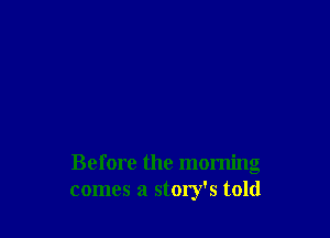 Before the morning
comes a story's told