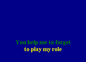 You help me to forget
to play my role
