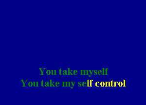 You take myself
You take my self control