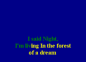 I said Night,
I'm living In the forest
of a dream