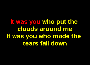 It was you who put the
clouds around me

It was you who made the
tears fall down