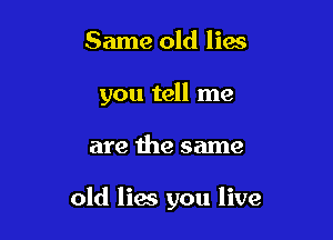 Same old lies
you tell me

are the same

old lies you live