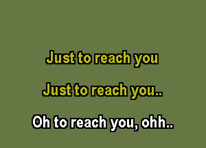 Just to reach you

Just to reach you..

Oh to reach you, ohh..