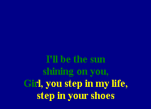 I'll be the sun
shining on you,
Girl, you step in my life,
step in your shoes