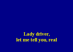 Lady driver,
let me tell you, real