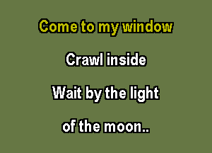 Come to my window

Crawl inside

Wait by the light

of the moon..
