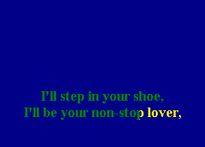 I'll step in your shoe,
I'll be your non-stop lover,