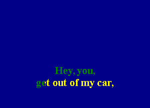 Hey, you,
get out of my car,