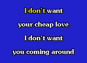 I don't want
your cheap love

I don't want

you coming around