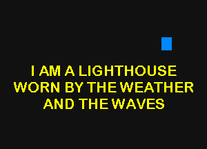 I AM A LIGHTHOUSE

WORN BY THE WEATHER
AND TH E WAVES