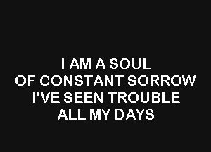 I AM ASOUL

OF CONSTANT SORROW
I'VE SEEN TROUBLE
ALL MY DAYS