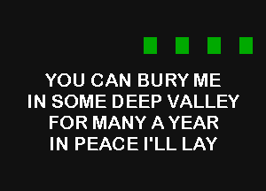 YOU CAN BURY ME
IN SOME DEEP VALLEY
FOR MANY AYEAR
IN PEACE I'LL LAY