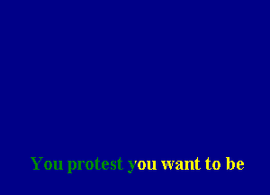 You protest you want to be
