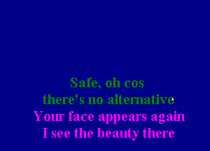 Safe, oh cos
there's no alternative
Your face appears again

I see the beauty there I