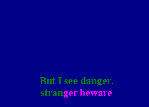 But I see danger,
stranger beware