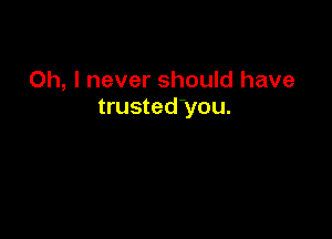 Oh, I never should have
trusted-you.