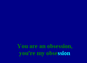 You are an obsession,
you're my obsession