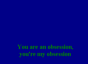 You are an obsession,
you're my obsession