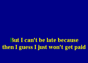 But I can't be late because
then I guess I just won't get paid