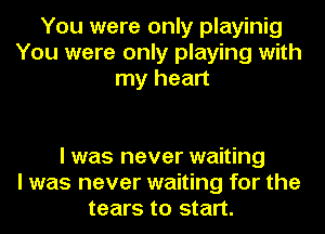 You were only playinig
You were only playing with
my heart

I was never waiting
I was never waiting for the
tears to start.