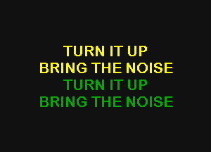TURN IT UP
BRING THE NOISE