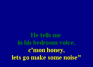 He tells me
in his bedroom voice,
c'mon honey,
lets go make some noise