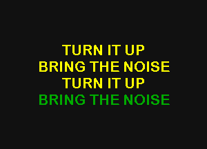 TURN IT UP
BRING THE NOISE

TURN ITUP