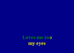 Loves me too
my eyes