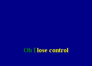 Oh I lose control