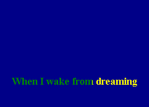 When I wake from dreaming